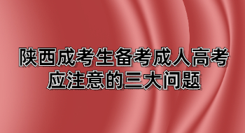 陕西成考生备考成人高考应注意的三大问题