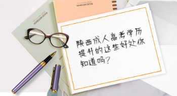 陕西成人高考学历提升的这些好处你知道吗?