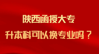 陕西函授大专升本科可以换专业吗?