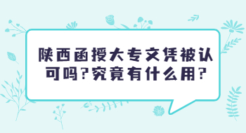 陕西函授大专文凭被认可吗?究竟有什么用?