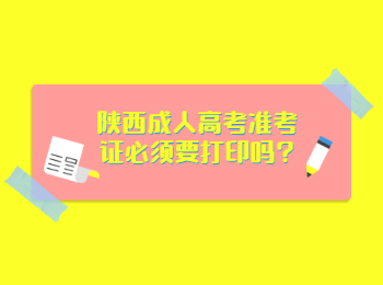 陕西成人高考准考证必须要打印吗