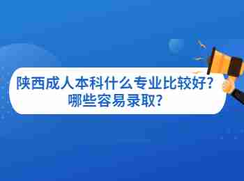 陕西成人本科什么专业比较好?哪些容易录取?