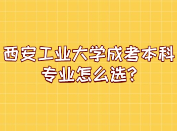 西安工业大学成考本科专业怎么选