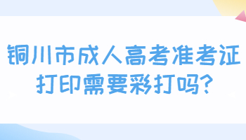 铜川市成人高考准考证打印需要彩打吗