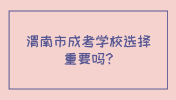 渭南市成考学校选择重要吗