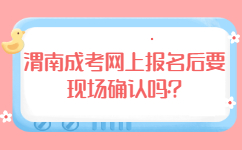 渭南成考网上报名后要现场确认吗