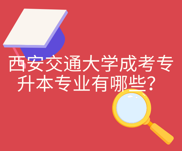 2023年西安交通大学成考专升本专业有哪些？