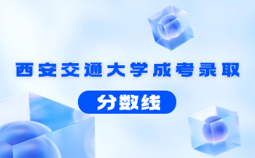 2021年西安交通大学成考录取分数线