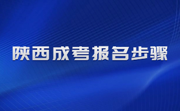 2024年陕西成人高考报名步骤有哪些？